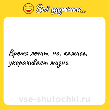 Шутка: Время лечит, но, кажись, укорачивает жизнь.