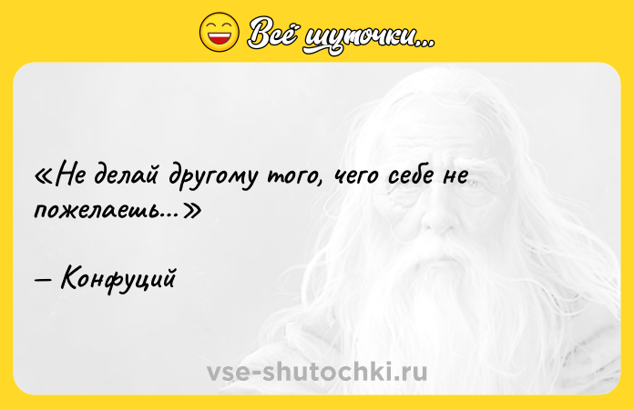 Цитата: Не делай другому того, чего себе не пожелаешь Конфуций