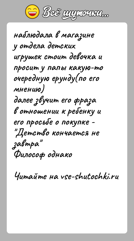 История: наблюдала в магазинеу отдела детских игрушек стоит девочка и просит у папы какую-тоочередную ерунду(по его мнению)далее звучит его фраза в