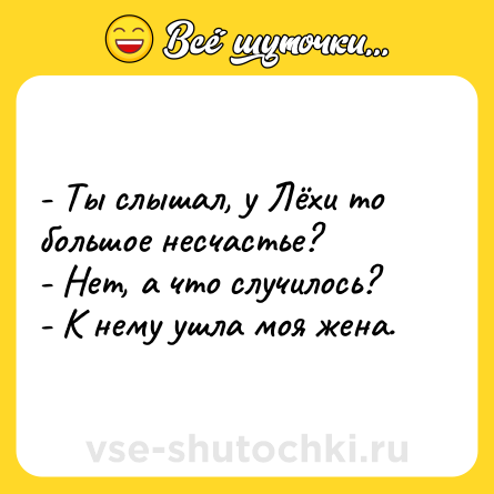 Шутка: - Ты слышал, у Лёхи то большое несчастье? <br>- Нет, а что случилось? <br>- К нему ушла моя жена.