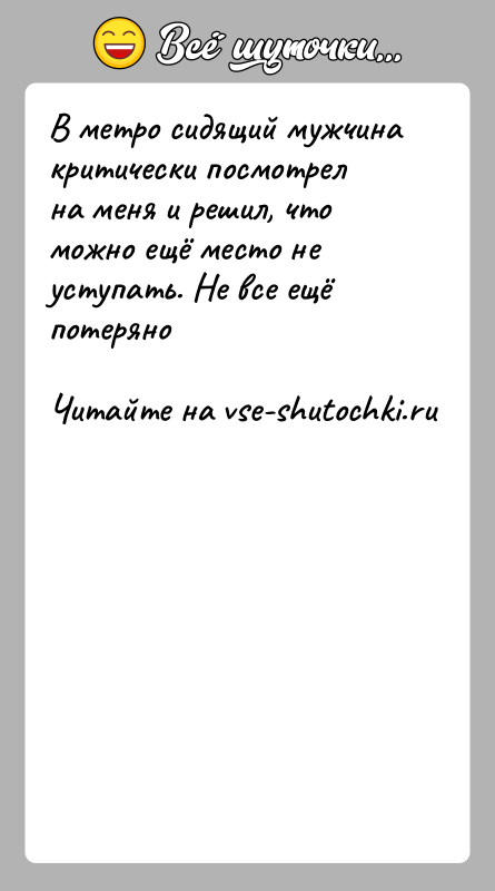 История: В метро сидящий мужчина критически посмотрел на меня и решил, что можно ещё место не уступать. Не все ещё потеряно
