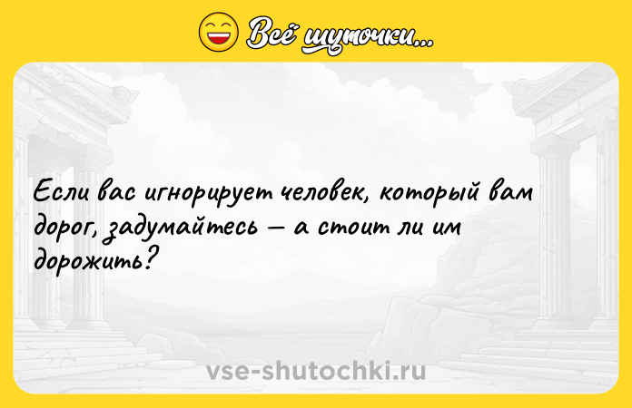 Цитата: Если вас игнорирует человек, который вам дорог, задумайтесь а стоит ли им дорожить?