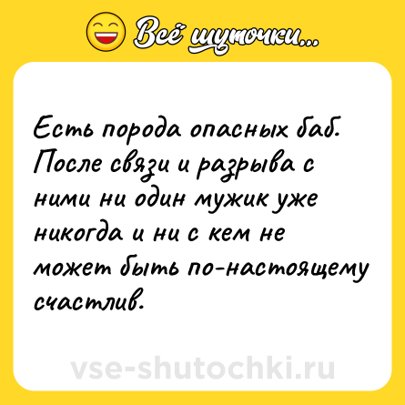 Шутка: Есть порода опасных баб. После связи и разрыва с ними ни один мужик уже никогда и ни с кем не может быть по-настоящему счастлив.