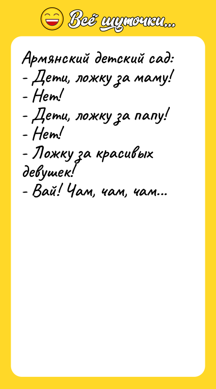Шутка: Армянский детский сад:- Дети, ложку за маму!- Нет!- Дети, ложку за папу!- Нет!- Ложку за красивых девушек!- Вай! Чам, чам, чам...