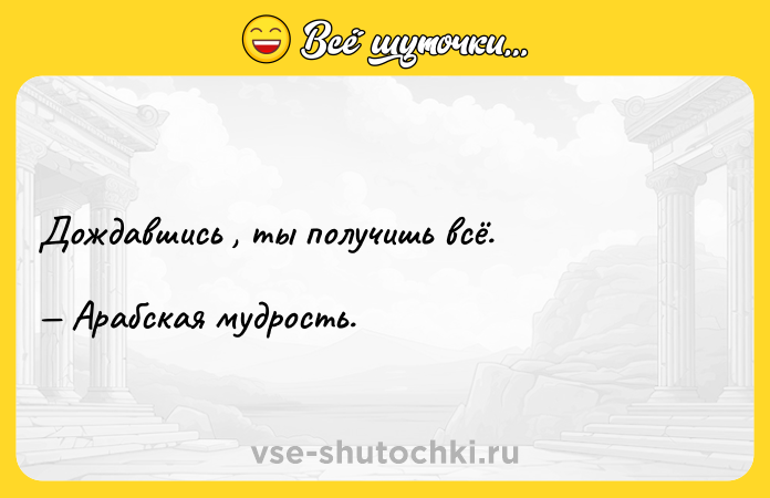 Цитата: Дождавшись , ты получишь всё. Арабская мудрость.