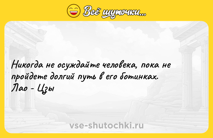 Цитата: Никогда не осуждайте человека, пока не пройдете долгий путь в его ботинках. Лао - Цзы