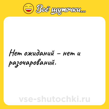 Шутка: Нет ожиданий – нет и разочарований.