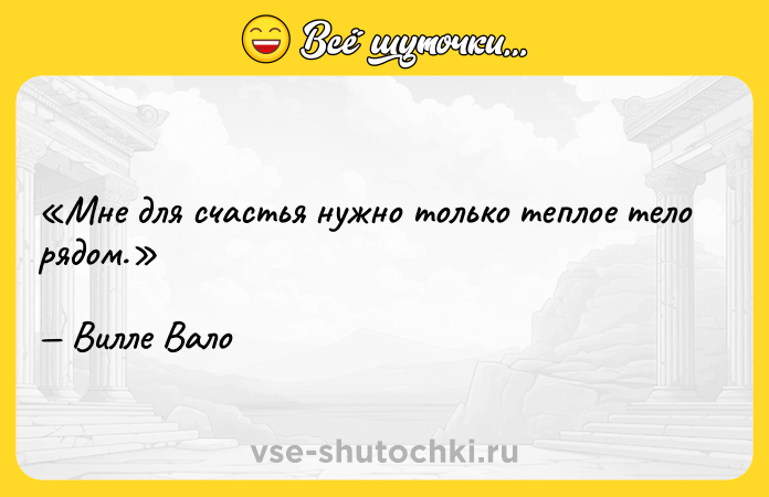 Цитата: Мне для счастья нужно только теплое тело рядом.Вилле Вало