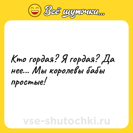 Шутка: Кто гордая? Я гордая? Да нее... Мы королевы бабы простые!