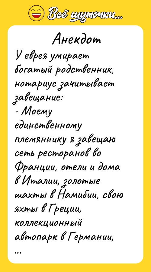 Анекдот: У еврея умирает богатый родственник, нотариус зачитывает завещание:  - Моему единственному племяннику я завещаю сеть ресторанов во Франции, отели и дома в Италии, золотые шахты в Намибии, свою яхты