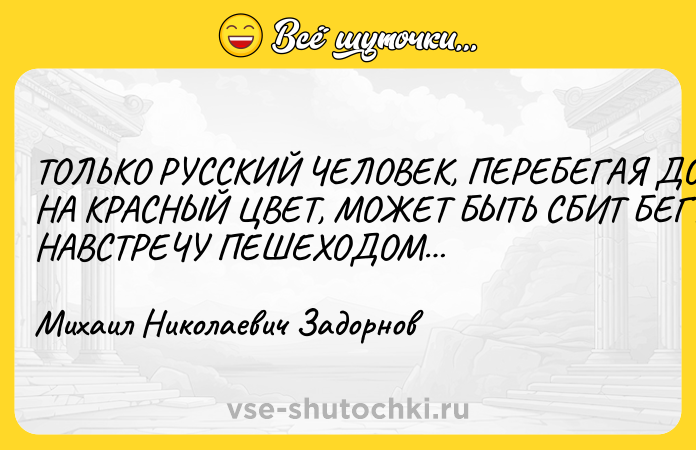 Цитата: ТОЛЬКО РУССКИЙ ЧЕЛОВЕК, ПЕРЕБЕГАЯ ДОРОГУ НА КРАСНЫЙ ЦВЕТ, МОЖЕТ БЫТЬ СБИТ БЕГУЩИМ НАВСТРЕЧУ ПЕШЕХОДОМ Михаил Николаевич Задорнов