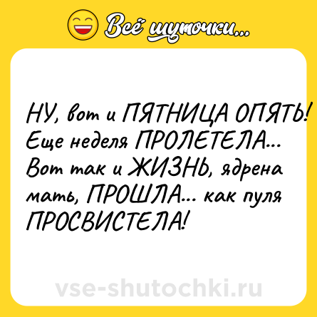 Шутка: НУ, вот и ПЯТНИЦА ОПЯТЬ! Еще неделя ПРОЛЕТЕЛА... Вот так и ЖИЗНЬ, ядрена мать, ПРОШЛА... как пуля ПРОСВИСТЕЛА!