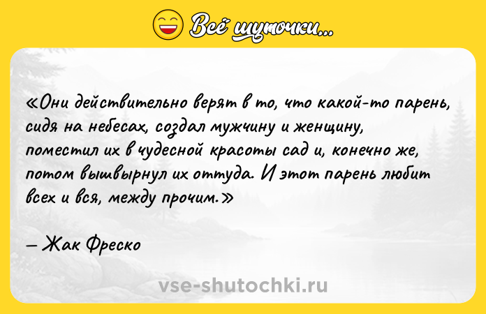 Цитата: Они действительно верят в то, что какой-то парень, сидя на небесах, создал мужчину и женщину, поместил их в чудесной красоты сад и, конечно же, потом вышвырнул их оттуда. И этот парень любит всех и вся, между прочим.Жак Фреско