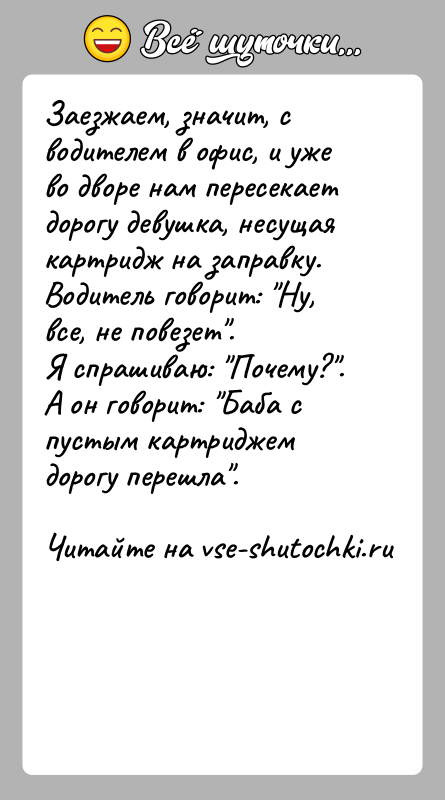 История: Заезжаем, значит, с водителем в офис, и уже во дворе нам пересекает дорогу девушка, несущая картридж на заправку.Водитель говорит: Ну,