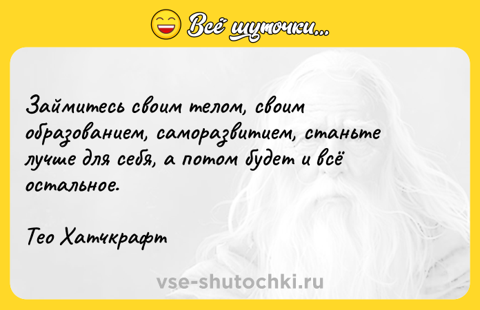 Цитата: Займитесь своим телом, своим образованием, саморазвитием, станьте лучше для себя, а потом будет и всё остальное.Тео Хатчкрафт