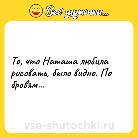 Шутка: То, что Наташа любила рисовать, было видно. По бровям...