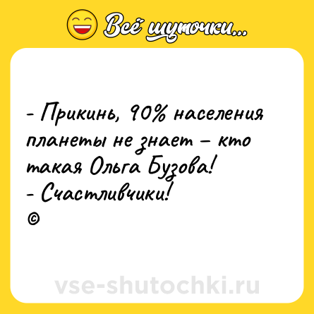 Шутка: - Прикинь, 90% населения планеты не знает – кто такая Ольга Бузова! <br>- Счастливчики! <br>©