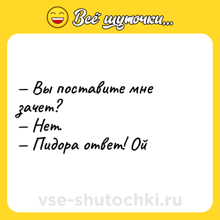 Шутка: — Вы поставите мне зачет? <br>— Нет. <br>— Пидора ответ! Ой