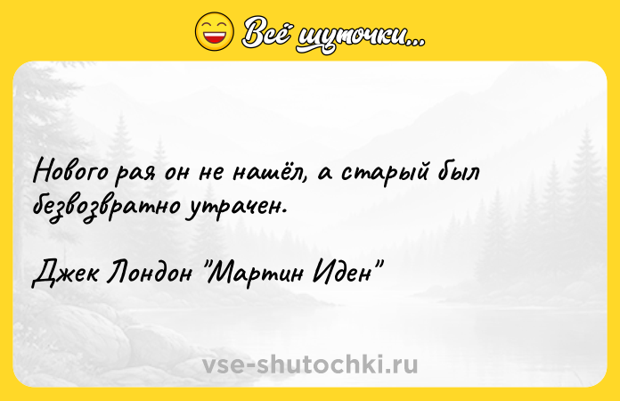 Цитата: Нового рая он не нашёл, а старый был безвозвратно утрачен.Джек Лондон Мартин Иден