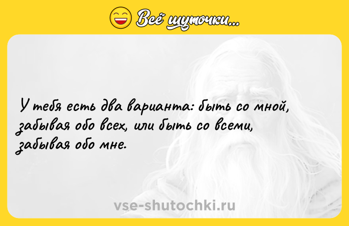 Цитата: У тебя есть два варианта: быть со мной, забывая обо всех, или быть со всеми, забывая обо мне.