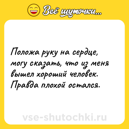 Шутка: Положа руку на сердце, могу сказать, что из меня вышел хороший человек. Правда плохой остался.