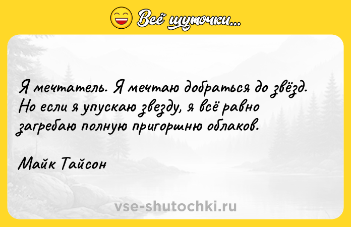 Цитата: Я мечтатель. Я мечтаю добраться до звёзд. Но если я упускаю звезду, я всё равно загребаю полную пригоршню облаков. Майк Тайсон
