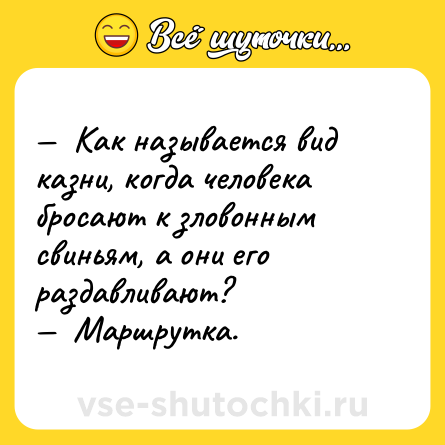 Шутка: —  Как называется вид казни, когда человека бросают к зловонным свиньям, а они его раздавливают?<br>—  Маршрутка.