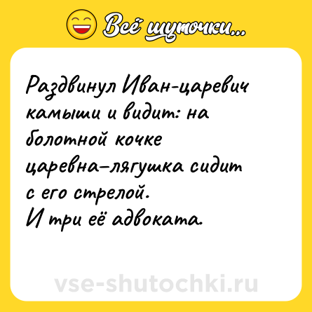 Шутка: Раздвинул Иван-царевич камыши и видит: на болотной кочке царевна–лягушка сидит с его стрелой.<br>И три её адвоката.<br>