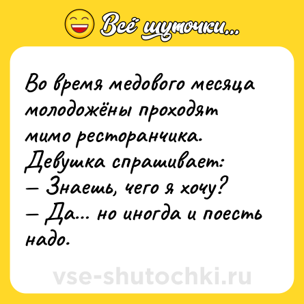 Шутка: Во время медового месяца молодожёны проходят мимо ресторанчика. Девушка спрашивает:<br>— Знаешь, чего я хочу?<br>— Да… но иногда и поесть надо.