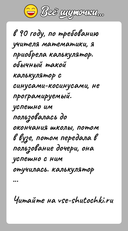 История: в 90 году, по требованию учителя математики, я приобрела калькулятор. обычный такой калькулятор с синусами-косинусами, не програмируемый. успешно им пользовалась