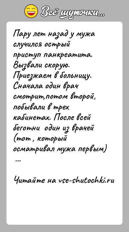 История: Пару лет назад у мужа случился острый приступ панкреатита. Вызвали скорую. Приезжаем в больницу. Сначала один врач смотрит,потом второй, побывали