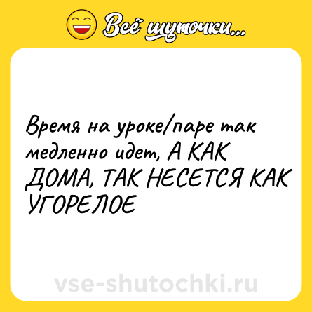 Шутка: Время на уроке/паре так медленно идет, А КАК ДОМА, ТАК НЕСЕТСЯ КАК УГОРЕЛОЕ