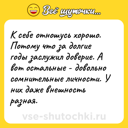Шутка: К себе отношусь хорошо. Потому что за долгие годы заслужил доверие. А вот остальные - довольно сомнительные личности. У них даже внешность разная.