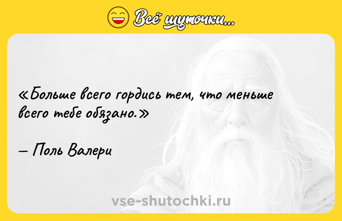 Цитата: Больше всего гордись тем, что меньше всего тебе обязано.Поль Валери