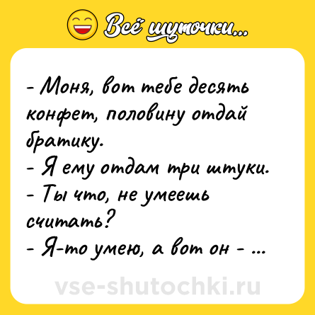 Шутка: - Моня, вот тебе десять конфет, половину отдай братику.<br>- Я ему отдам три штуки.<br>- Ты что, не умеешь считать?<br>- Я-то умею, а вот он - нет.