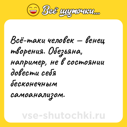 Шутка: Всё-таки человек — венец творения. Обезьяна, например, не в состоянии довести себя бесконечным самоанализом.
