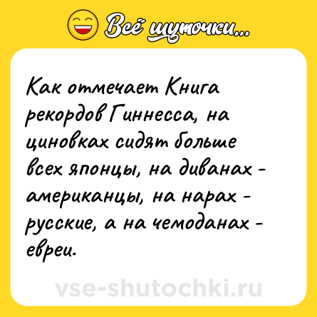 Шутка: Как отмечает Книга рекордов Гиннесса, на циновках сидят больше всех японцы, на диванах - американцы, на нарах - русские, а на чемоданах - евреи.