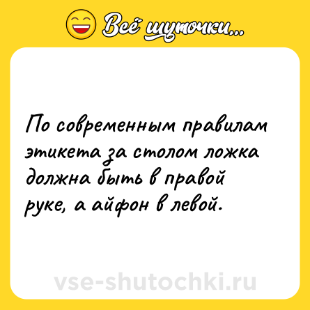 Шутка: По современным правилам этикета за столом ложка должна быть в правой руке, а айфон в левой.