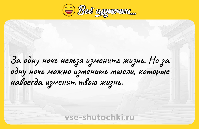 Цитата: За одну ночь нельзя изменить жизнь. Но за одну ночь можно изменить мысли, которые навсегда изменят твою жизнь.