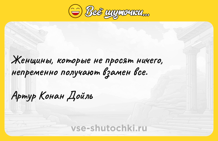 Цитата: Женщины, которые не просят ничего, непременно получают взамен все.Артур Конан Дойль