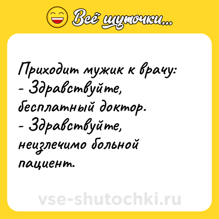 Шутка: Приходит мужик к врачу:<br>- Здравствуйте, бесплатный доктор.<br>- Здравствуйте, неизлечимо больной пациент.