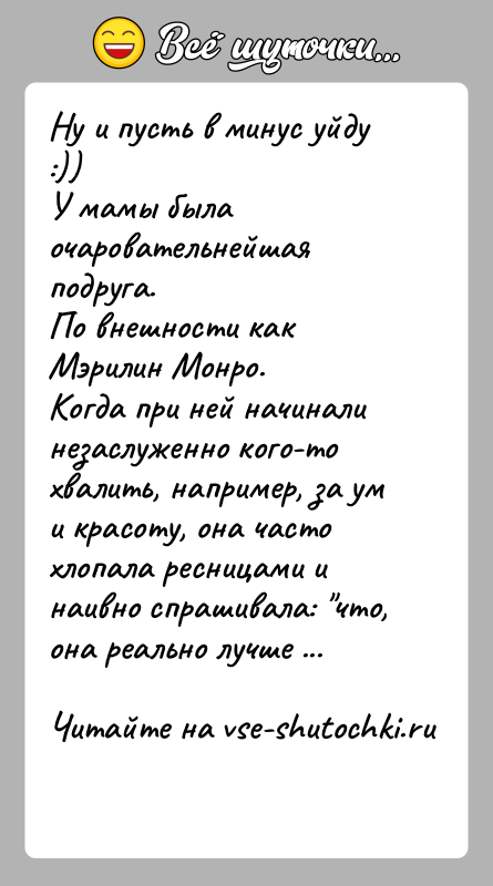История: Ну и пусть в минус уйду :))У мамы была очаровательнейшая подруга.По внешности как Мэрилин Монро.Когда при ней начинали незаслуженно кого-то