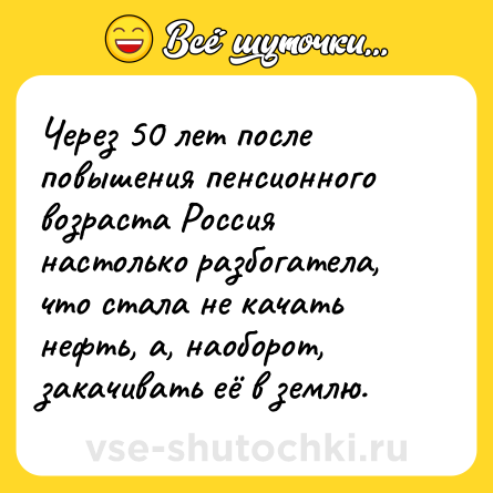 Шутка: Через 50 лет после повышения пенсионного возраста Россия настолько разбогатела, что стала не качать нефть, а, наоборот, закачивать её в землю.