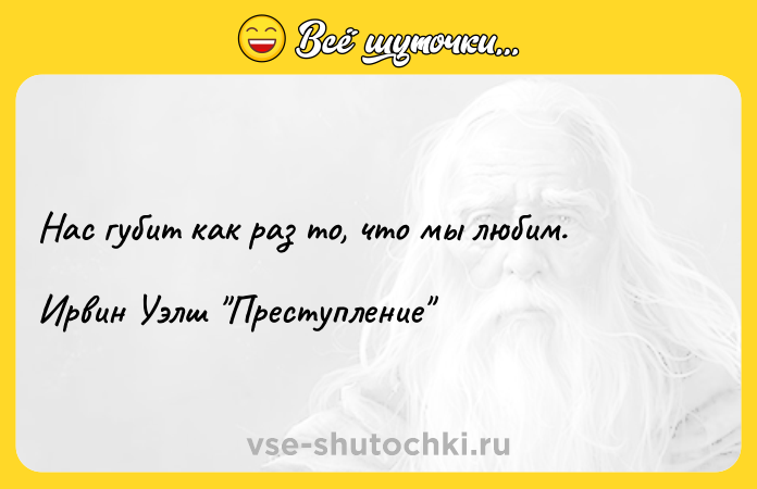 Цитата: Нас губит как раз то, что мы любим.Ирвин Уэлш Преступление