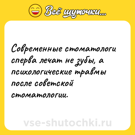 Шутка: Современные стоматологи сперва лечат не зубы, а психологические травмы после советской стоматологии.