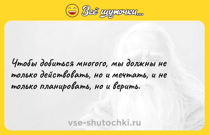 Цитата: Чтобы добиться многого, мы должны не только действовать, но и мечтать, и не только планировать, но и верить.