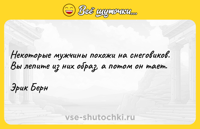 Цитата: Некоторые мужчины похожи на снеговиков. Вы лепите из них образ, а потом он тает.Эрик Берн