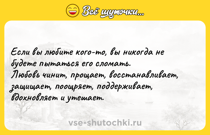 Цитата: Если вы любите кого-то, вы никогда не будете пытаться его сломать. Любовь чинит, прощает, восстанавливает, защищает, поощряет, поддерживает, вдохновляет и утешает.