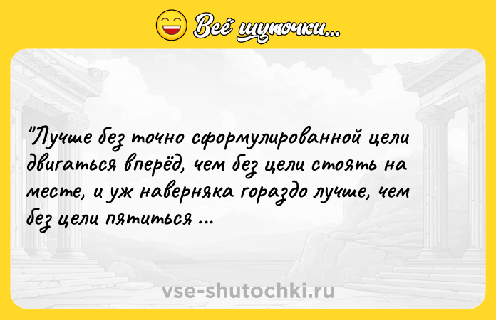 Цитата: Лучше без точно сформулированной цели двигаться вперёд, чем без цели стоять на месте, и уж наверняка гораздо лучше, чем без цели пятиться назад. Анджей Сапковский