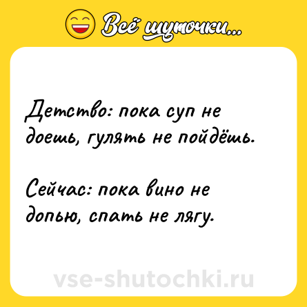Шутка: Детство: пока суп не доешь, гулять не пойдёшь.<br><br>Сейчас: пока вино не допью, спать не лягу.